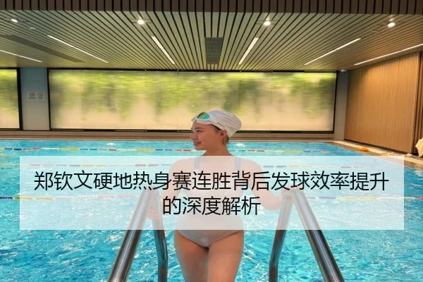 郑钦文硬地热身赛连胜背后发球效率提升的深度解析